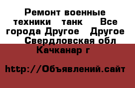 Ремонт военные техники ( танк)  - Все города Другое » Другое   . Свердловская обл.,Качканар г.